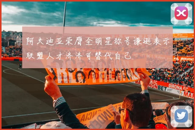 阿夫迪亚荣膺全明星称号谦逊表示联盟人才济济可替代自己