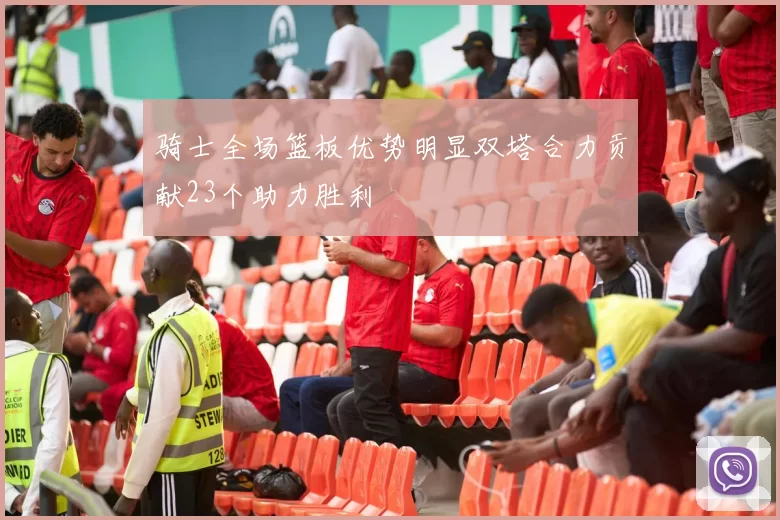 骑士全场篮板优势明显双塔合力贡献23个助力胜利