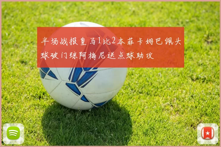 半场战报皇马1比2本菲卡姆巴佩头球破门琼阿梅尼送点球助攻
