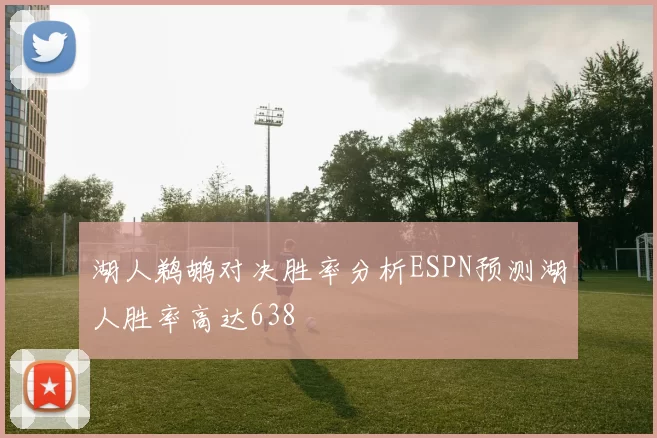 湖人鹈鹕对决胜率分析ESPN预测湖人胜率高达638