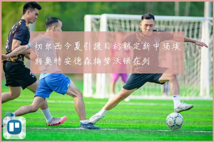 切尔西今夏引援目标锁定新中场埃利奥特安德森梅努沃顿在列
