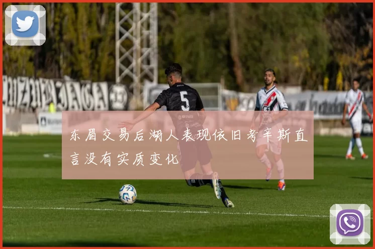 东眉交易后湖人表现依旧考辛斯直言没有实质变化