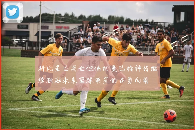 科比虽已离世但他的曼巴精神将继续激励未来篮球明星们奋勇向前