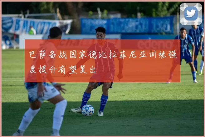巴萨备战国家德比拉菲尼亚训练强度提升有望复出