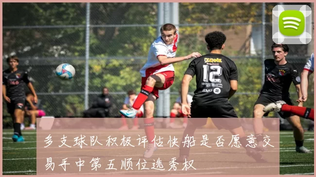 多支球队积极评估快船是否愿意交易手中第五顺位选秀权