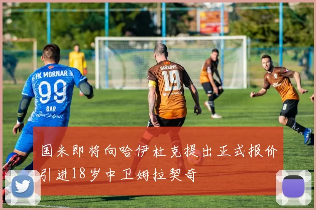 国米即将向哈伊杜克提出正式报价引进18岁中卫姆拉契奇