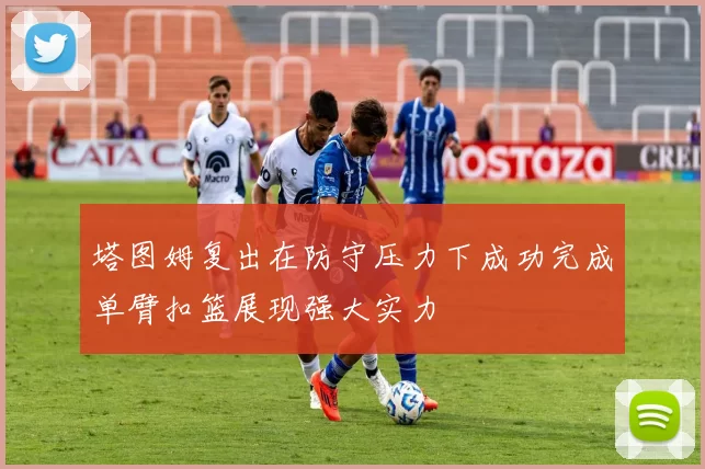 塔图姆复出在防守压力下成功完成单臂扣篮展现强大实力