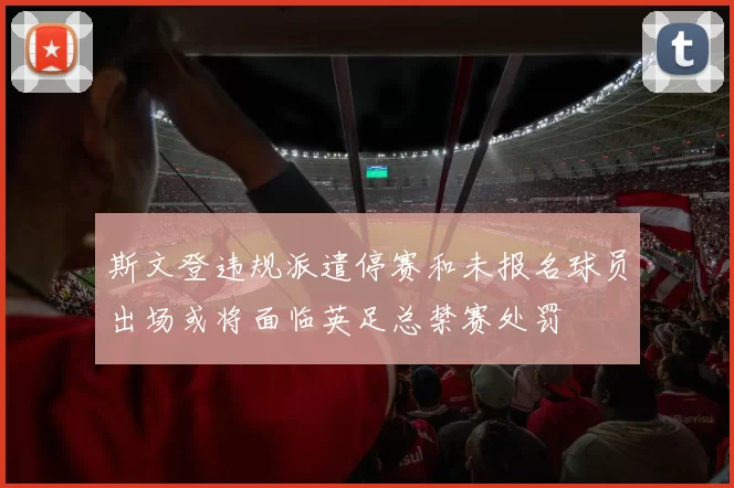 斯文登违规派遣停赛和未报名球员出场或将面临英足总禁赛处罚